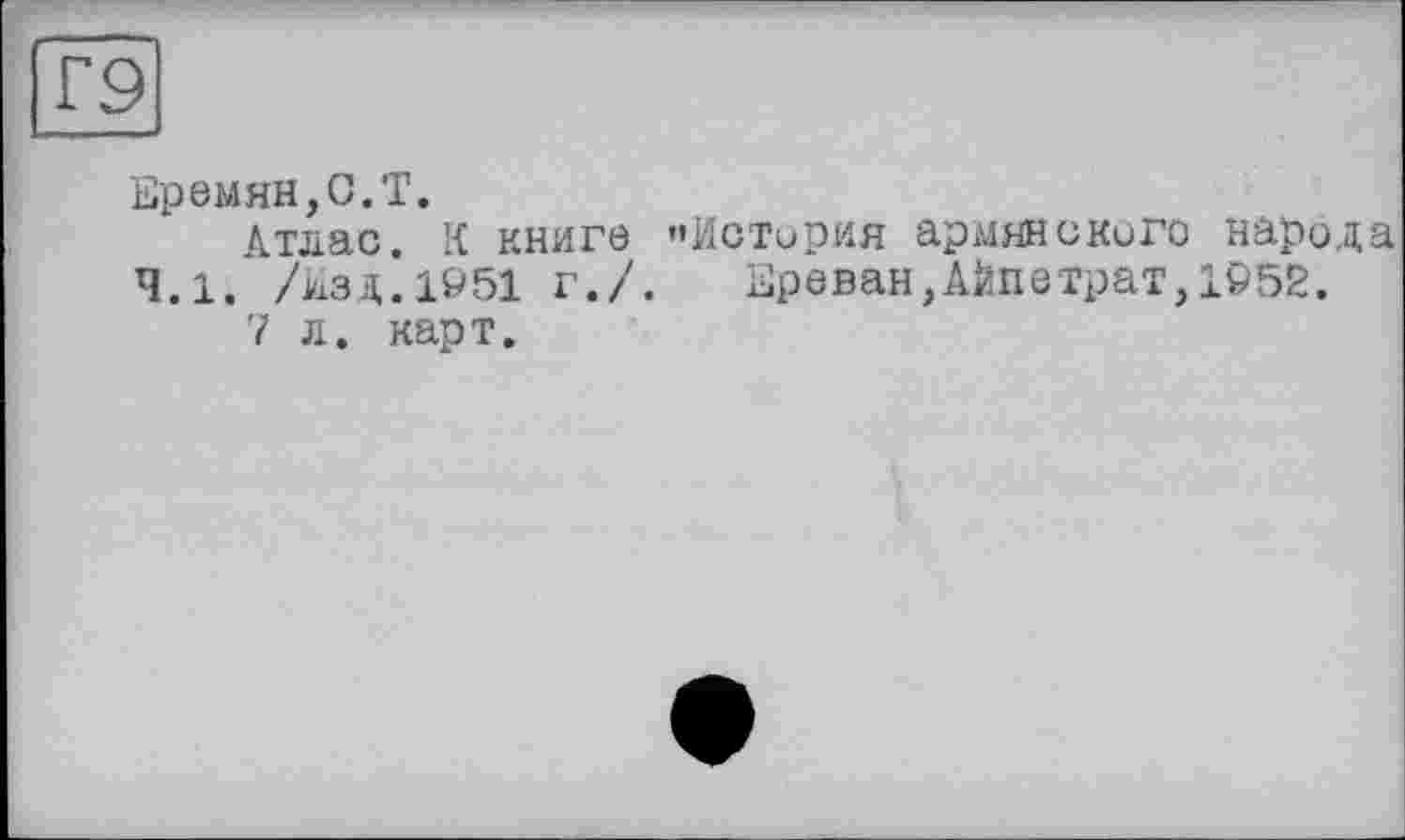 ﻿Еремян,С.Т.
Атлас. К книге «История армянского народа 4.1. /Изд.1951 г./. Ереван,АЙпетрат,1952.
7 л. карт.